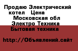  Продаю Электрический котел › Цена ­ 15 000 - Московская обл. Электро-Техника » Бытовая техника   